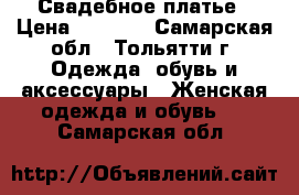 Свадебное платье › Цена ­ 6 000 - Самарская обл., Тольятти г. Одежда, обувь и аксессуары » Женская одежда и обувь   . Самарская обл.